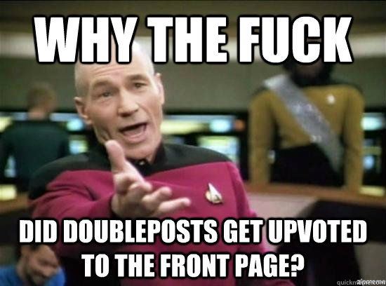 Why the fuck did doubleposts get upvoted to the front page? - Why the fuck did doubleposts get upvoted to the front page?  Misc