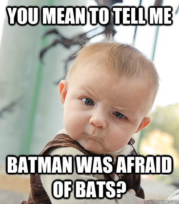 you mean to tell me Batman was afraid of bats?  skeptical baby