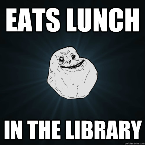 Eats lunch in the library  Forever Alone