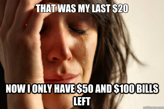 That was my last $20 now I only have $50 and $100 bills left - That was my last $20 now I only have $50 and $100 bills left  First World Problems