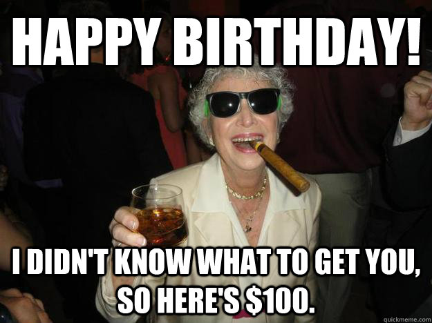 Happy Birthday! I didn't know what to get you, so here's $100. - Happy Birthday! I didn't know what to get you, so here's $100.  good guy Grandma