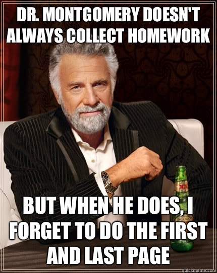 Dr. Montgomery doesn't always collect homework  but when he does, I forget to do the first and last page  The Most Interesting Man In The World