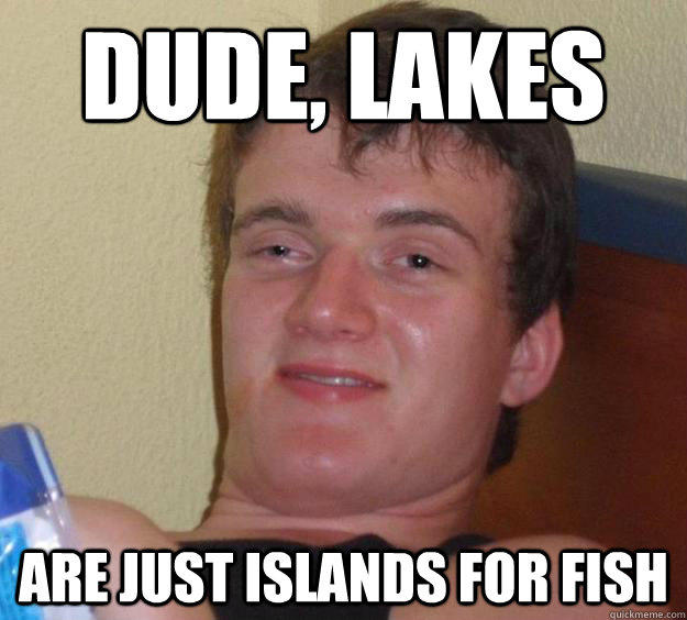 Dude, Lakes are just islands for fish - Dude, Lakes are just islands for fish  10 Guy