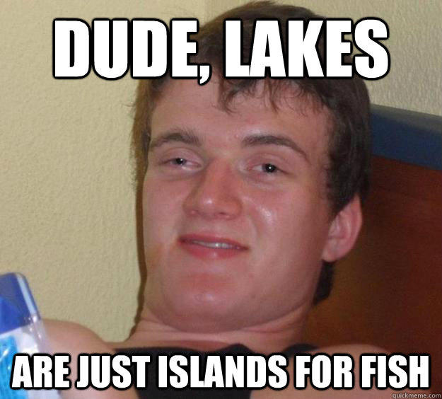 Dude, Lakes are just islands for fish  10 Guy