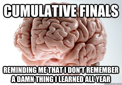 Cumulative finals  reminding me that I don't remember a damn thing I learned all year   Scumbag Brain