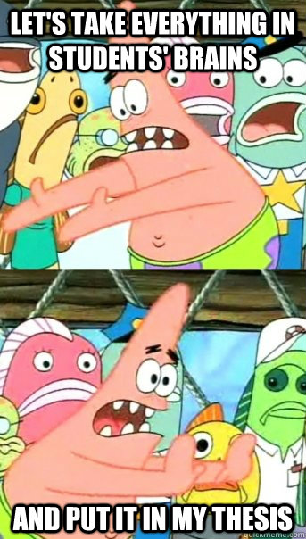 let's take everything in students' brains and put it in my thesis  Push it somewhere else Patrick