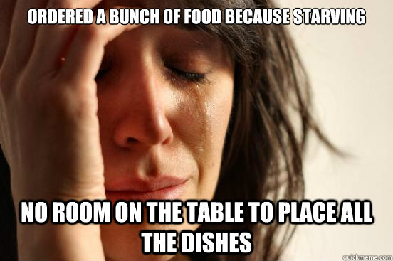 Ordered a bunch of food because starving No room on the table to place all the dishes  First World Problems