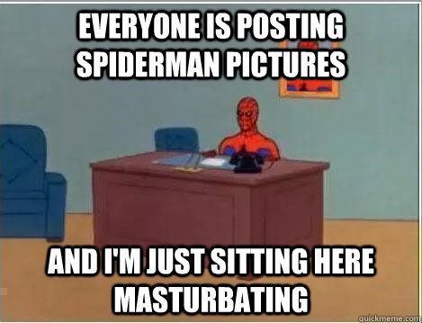 Everyone is posting spiderman pictures And I'm just sitting here masturbating  Im just sitting here masturbating