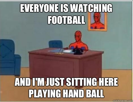 Everyone is watching football And I'm just sitting here playing hand ball  Im just sitting here masturbating