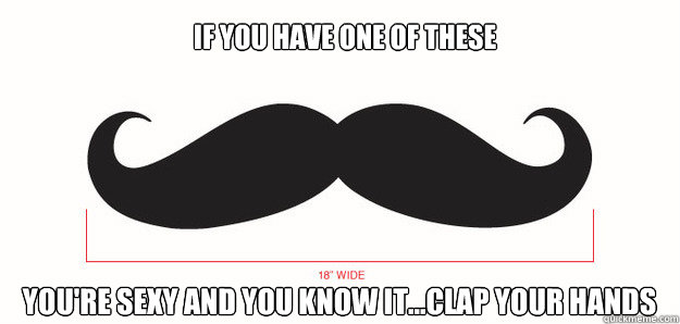 If you have one of these You're sexy and you know it...clap your hands  Mustache