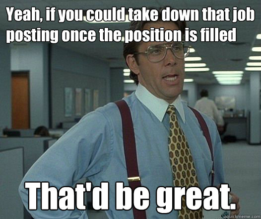 Yeah, if you could take down that job posting once the position is filled That'd be great.
 - Yeah, if you could take down that job posting once the position is filled That'd be great.
  Bill Lumbergh - Thatd be great.