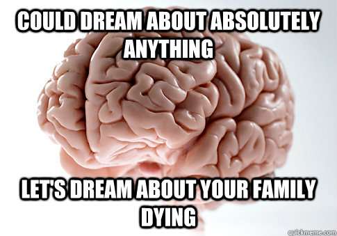 could dream about absolutely anything let's dream about your family dying    Scumbag Brain
