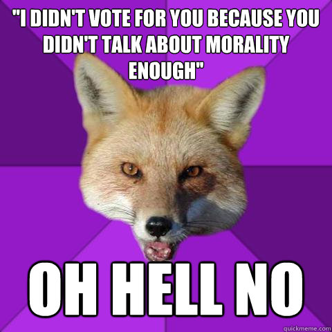 ''i didn't vote for you because you didn't talk about morality enough'' OH HELL NO  Forensics Fox