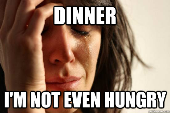 Dinner I'm not even hungry  First World Problems