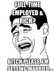 FULL-TIME EMPLOYED & RICH? BITCH PLEASE, I'M GETTING MARRIED  Yao meme