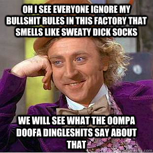 oh i see everyone ignore my bullshit rules in this factory that smells like sweaty dick socks WE WILL SEE WHAT THE OOMPA DOOFA DINGLESHITS SAY ABOUT THAT   Condescending Wonka