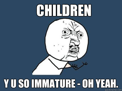Children y u so immature - oh yeah.  Y U No
