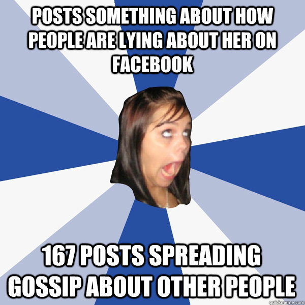 posts something about how people are lying about her on facebook 167 posts spreading gossip about other people  Annoying Facebook Girl