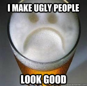 I make ugly people look good  Confession Beer