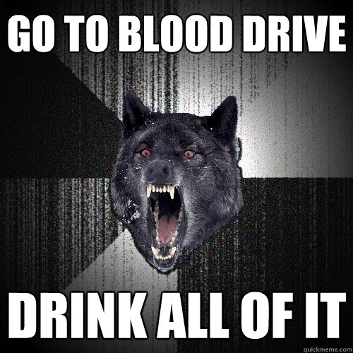 Go to blood drive drink all of it  Insanity Wolf