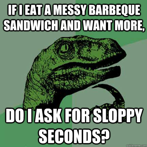 if i eat a messy barbeque sandwich and want more, do i ask for sloppy seconds? - if i eat a messy barbeque sandwich and want more, do i ask for sloppy seconds?  Philosoraptor