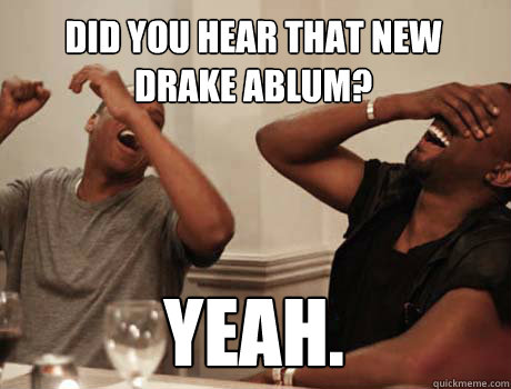 DID YOU HEAR THAT NEW 
DRAKE ABLUM? YEAH.  Jay-Z and Kanye West laughing