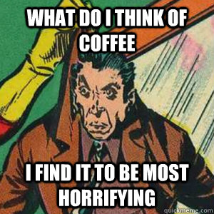 What do I think of coffee I find it to be most horrifying - What do I think of coffee I find it to be most horrifying  Horrified Harold