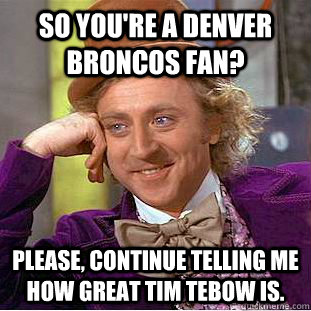 So you're a denver broncos fan? Please, continue telling me how great tim tebow is. - So you're a denver broncos fan? Please, continue telling me how great tim tebow is.  Creepy Wonka