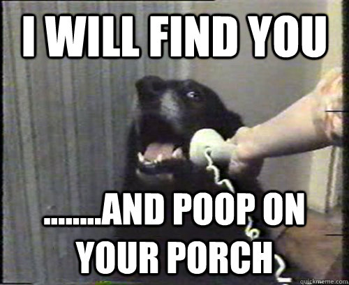 I WILL FIND YOU ........AND POOP ON YOUR PORCH - I WILL FIND YOU ........AND POOP ON YOUR PORCH  This is dog