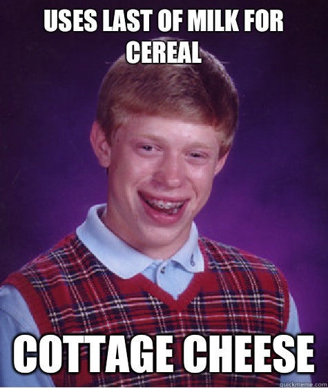 Uses last of milk for cereal
 Cottage cheese  Bad Luck Brian