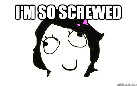 I'm so screwed   dafuq Derpina