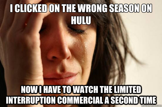 I clicked on the wrong season on hulu now i have to watch the limited interruption commercial a second time  First World Problems