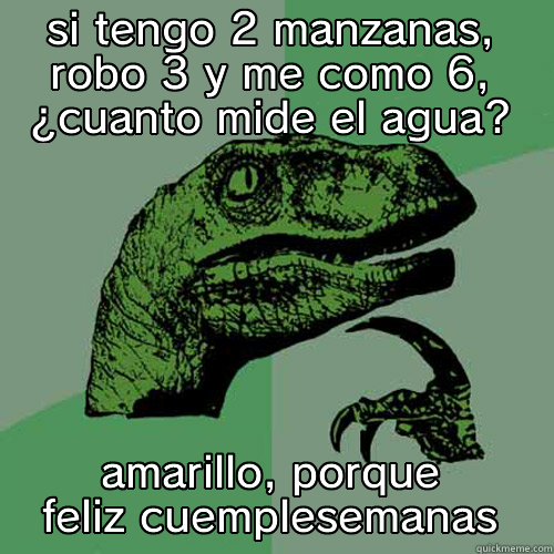 SI TENGO 2 MANZANAS, ROBO 3 Y ME COMO 6, ¿CUANTO MIDE EL AGUA? AMARILLO, PORQUE FELIZ CUEMPLESEMANAS Philosoraptor