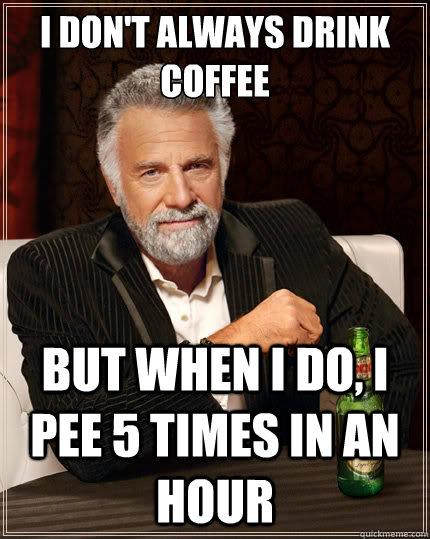 I don't always drink coffee but when I do, I pee 5 times in an hour  The Most Interesting Man In The World