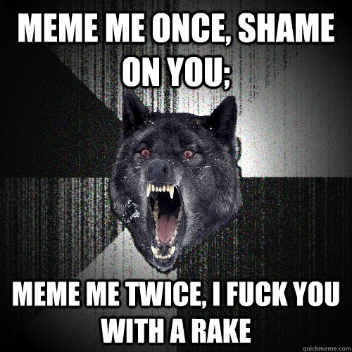 Meme me once, shame on you; Meme me twice, I fuck you with a rake  Insanity Wolf