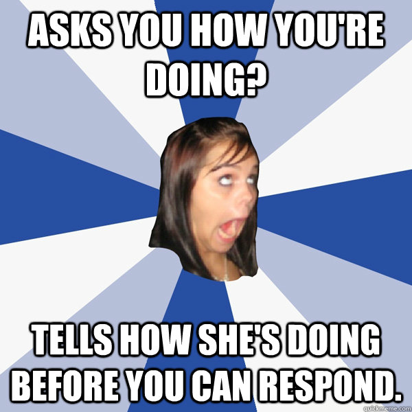Asks you how you're doing? Tells how she's doing before you can respond.  Annoying Facebook Girl