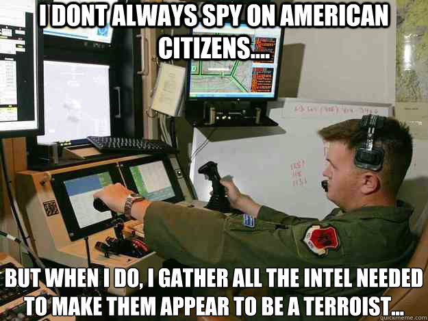I DONT ALWAYS SPY ON AMERICAN CITIZENS.... BUT WHEN I DO, I GATHER ALL THE INTEL NEEDED TO MAKE THEM APPEAR TO BE A TERROIST...
  First World Drone Operator Problems
