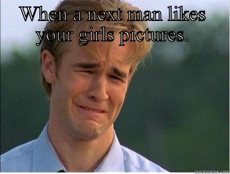 WHEN A NEXT MAN LIKES YOUR GIRLS PICTURES.  1990s Problems