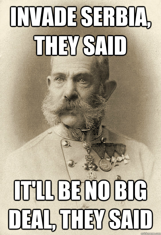 Invade Serbia, they said It'll be No big deal, they said  Franz Joseph