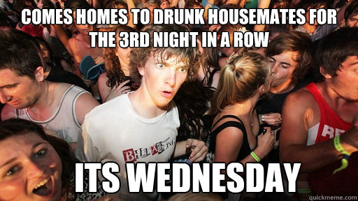 comes homes to drunk housemates for the 3rd night in a row its wednesday  Sudden Clarity Clarence