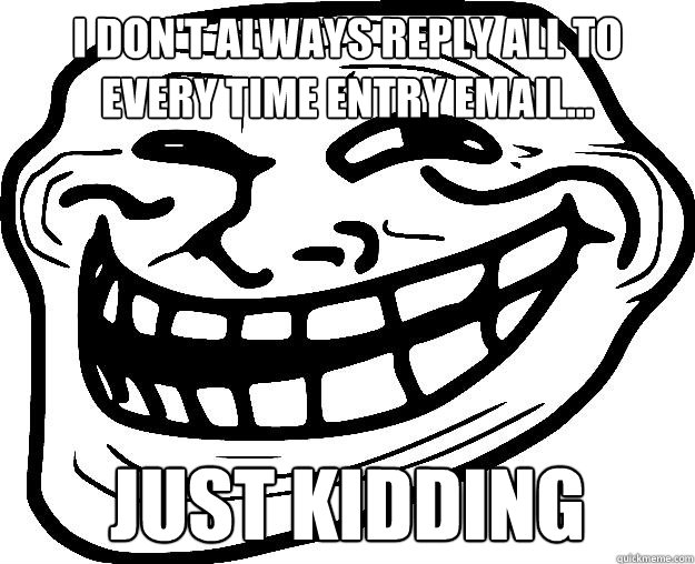 I DON'T ALWAYS REPLY ALL TO EVERY TIME ENTRY EMAIL... JUST KIDDING  Trollface