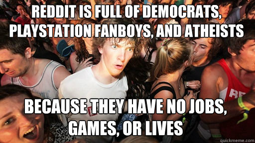 REDDIT IS FULL OF DEMOCRATS, PLAYSTATION FANBOYS, AND ATHEISTS BECAUSE THEY HAVE NO JOBS, GAMES, OR LIVES  Sudden Clarity Clarence