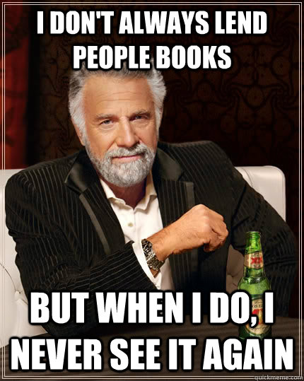 I don't always lend people books but when I do, i never see it again  The Most Interesting Man In The World