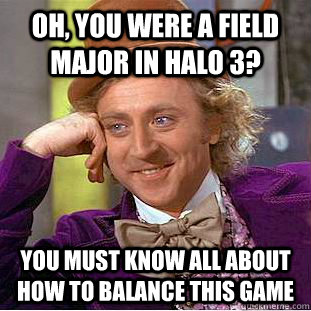 Oh, you were a Field Major in Halo 3? You must know all about how to balance this game  Condescending Wonka