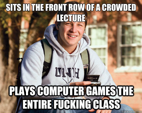 Sits in the front row of a crowded lecture plays computer games the entire fucking class  College Freshman