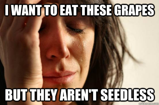 I want to eat these grapes but they aren't seedless  First World Problems