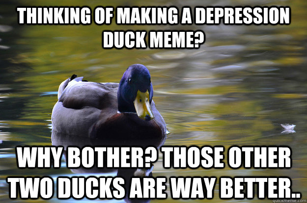 thinking of making a depression duck meme? why bother? those other two ducks are way better.. - thinking of making a depression duck meme? why bother? those other two ducks are way better..  Depression Duck Advice