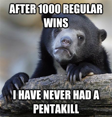 After 1000 regular wins I have never had a pentakill  Confession Bear