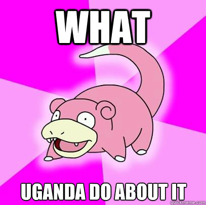WHAT uganda do about it  Slowpoke