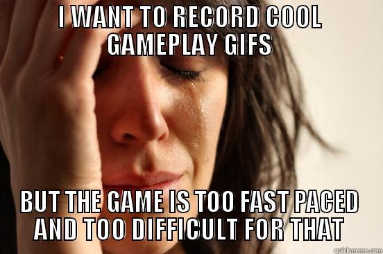 I WANT TO RECORD COOL GAMEPLAY GIFS BUT THE GAME IS TOO FAST PACED AND TOO DIFFICULT FOR THAT First World Problems